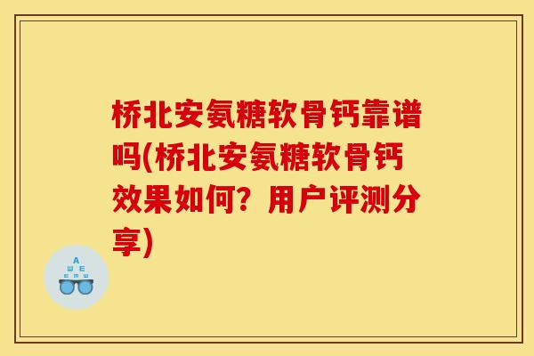 桥北安氨糖软骨钙靠谱吗(桥北安氨糖软骨钙效果如何?用户评测分享) 桥北安氨糖软骨钙靠谱吗(桥北安氨糖软骨钙效果如何?用户评测分享)