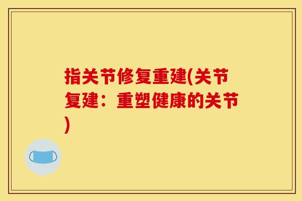 指关节修复重建(关节复建：重塑健康的关节)
