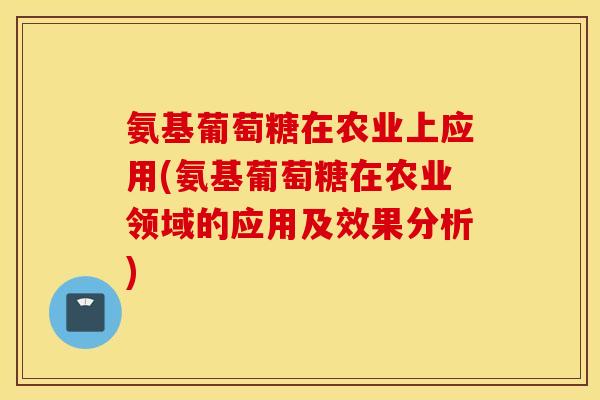 氨基葡萄糖在农业上应用(氨基葡萄糖在农业领域的应用及效果分析)
