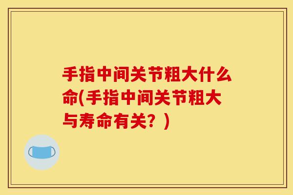 手指中间关节粗大什么命(手指中间关节粗大与寿命有关？)