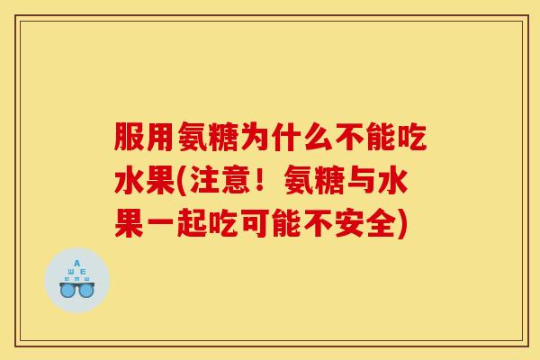 服用氨糖为什么不能吃水果(注意！氨糖与水果一起吃可能不安全)