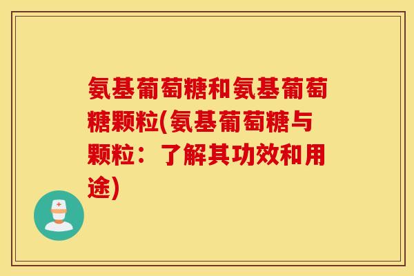 氨基葡萄糖和氨基葡萄糖颗粒(氨基葡萄糖与颗粒:了解其功效和用途) 氨基葡萄糖和氨基葡萄糖颗粒(氨基葡萄糖与颗粒:了解其功效和用途)
