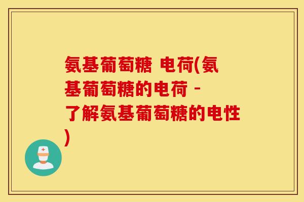 氨基葡萄糖 电荷(氨基葡萄糖的电荷 - 了解氨基葡萄糖的电性)