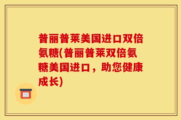 普丽普莱美国进口双倍氨糖(普丽普莱双倍氨糖美国进口，助您健康成长)