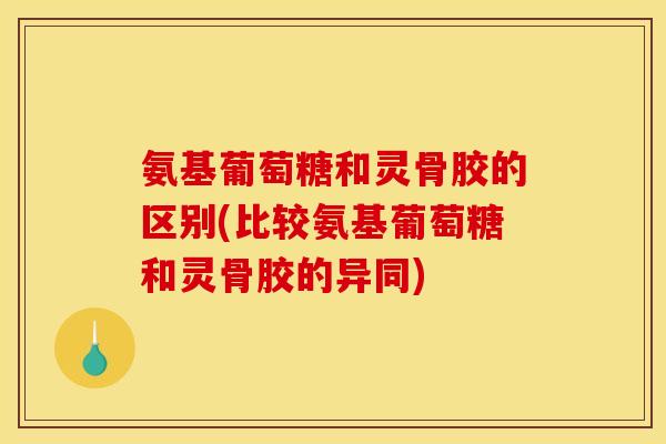 氨基葡萄糖和灵骨胶的区别(比较氨基葡萄糖和灵骨胶的异同)