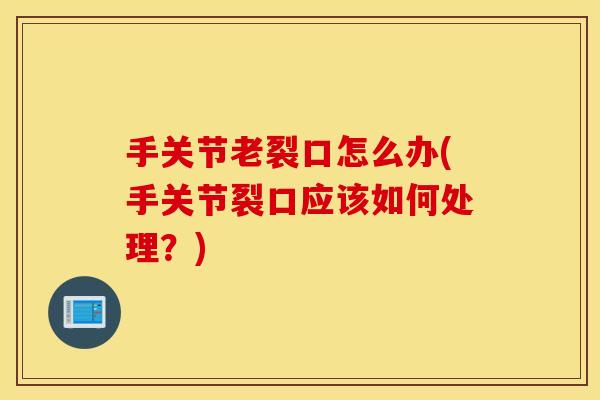手关节老裂口怎么办(手关节裂口应该如何处理？)