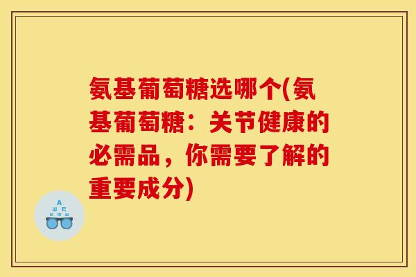 氨基葡萄糖选哪个(氨基葡萄糖：关节健康的必需品，你需要了解的重要成分)