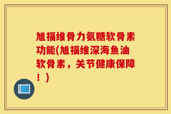 旭福维骨力氨糖软骨素功能(旭福维深海鱼油软骨素，关节健康保障！)