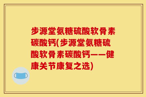 步源堂氨糖硫酸软骨素碳酸钙(步源堂氨糖硫酸软骨素碳酸钙——健康关节康复之选)