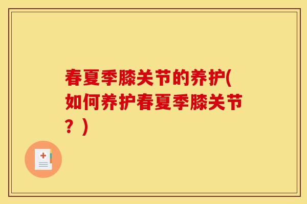 春夏季膝关节的养护(如何养护春夏季膝关节？)