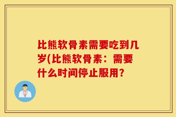 比熊软骨素需要吃到几岁(比熊软骨素：需要什么时间停止服用？