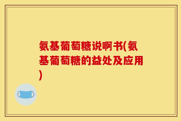 氨基葡萄糖说啊书(氨基葡萄糖的益处及应用)