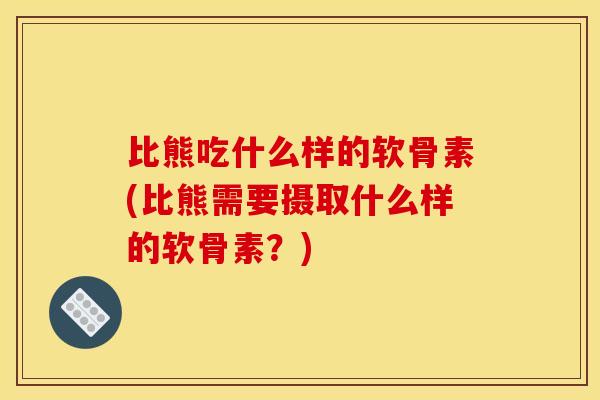 比熊吃什么样的软骨素(比熊需要摄取什么样的软骨素？)
