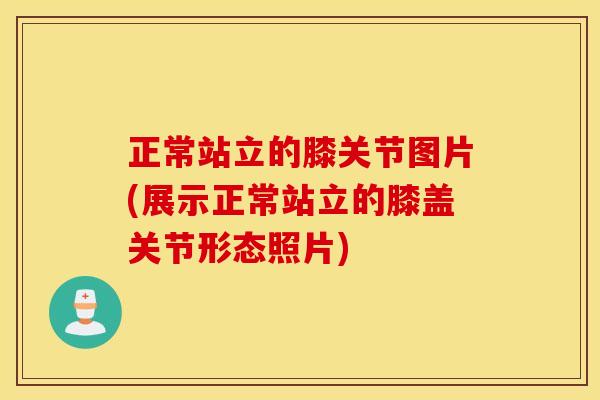 正常站立的膝关节图片(展示正常站立的膝盖关节形态照片)
