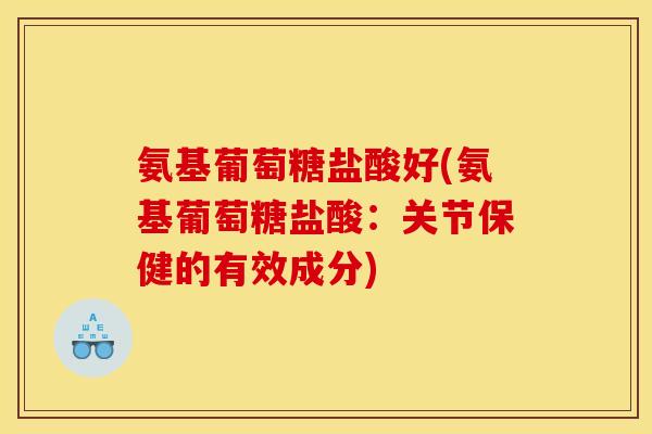 氨基葡萄糖盐酸好(氨基葡萄糖盐酸：关节保健的有效成分)