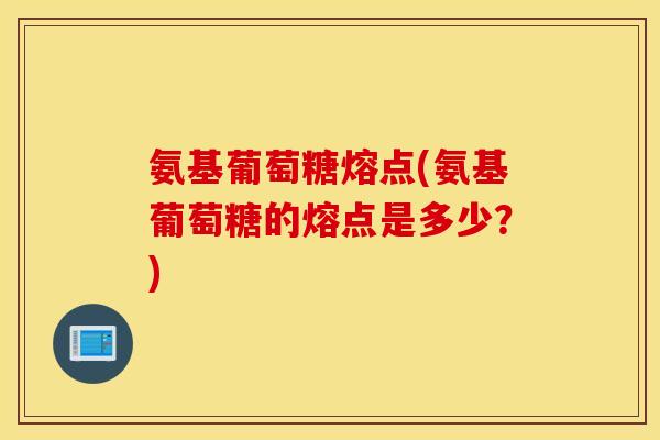 氨基葡萄糖熔点(氨基葡萄糖的熔点是多少？)