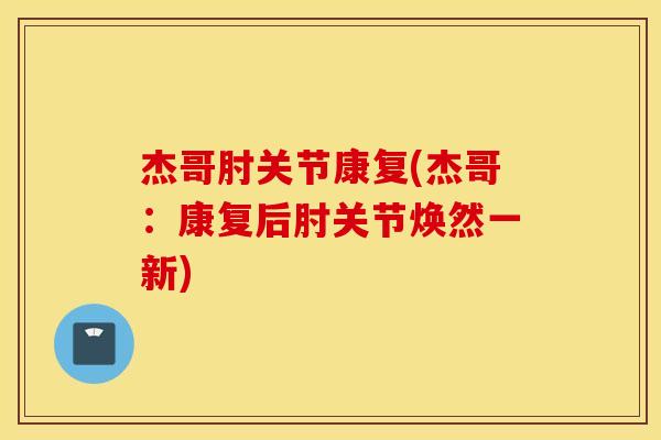 杰哥肘关节康复(杰哥：康复后肘关节焕然一新)