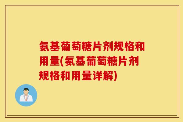氨基葡萄糖片剂规格和用量(氨基葡萄糖片剂规格和用量详解) 氨基葡萄糖片剂规格和用量(氨基葡萄糖片剂规格和用量详解)