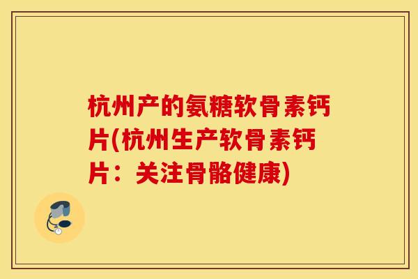 杭州产的氨糖软骨素钙片(杭州生产软骨素钙片：关注骨骼健康)