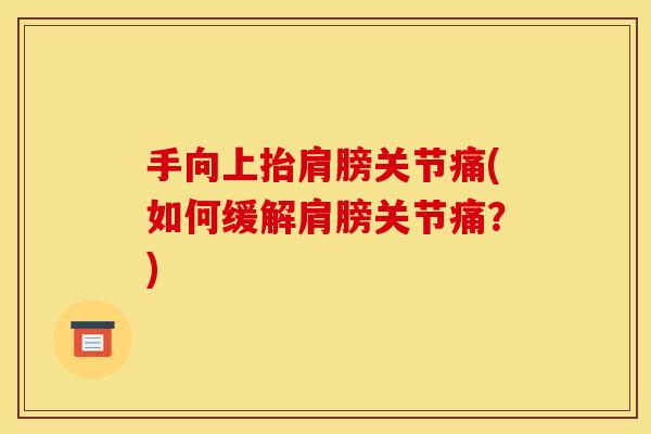 手向上抬肩膀关节痛(如何缓解肩膀关节痛？)