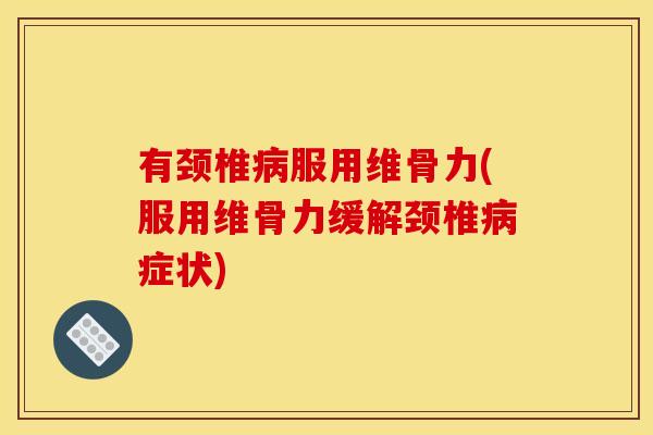 有颈椎病服用维骨力(服用维骨力缓解颈椎病症状)