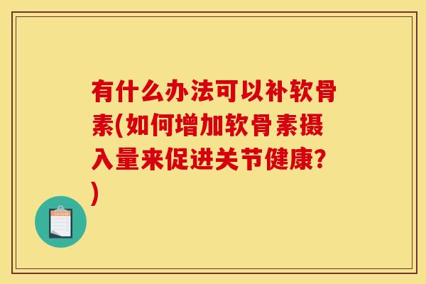 有什么办法可以补软骨素(如何增加软骨素摄入量来促进关节健康？)