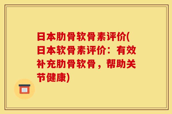 日本肋骨软骨素评价(日本软骨素评价：有效补充肋骨软骨，帮助关节健康)