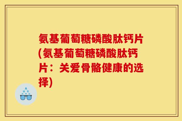 氨基葡萄糖磷酸肽钙片(氨基葡萄糖磷酸肽钙片:关爱骨骼健康的选择) 氨基葡萄糖磷酸肽钙片(氨基葡萄糖磷酸肽钙片:关爱骨骼健康的选择)