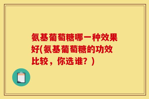 氨基葡萄糖哪一种效果好(氨基葡萄糖的功效比较，你选谁？)