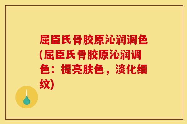 屈臣氏骨胶原沁润调色(屈臣氏骨胶原沁润调色：提亮肤色，淡化细纹)