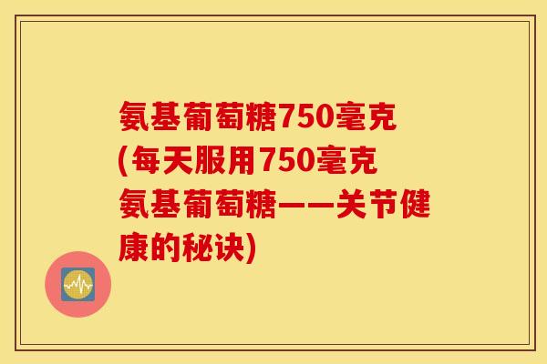 氨基葡萄糖750毫克(每天服用750毫克氨基葡萄糖——关节健康的秘诀)