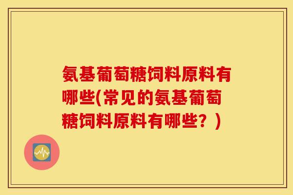 氨基葡萄糖饲料原料有哪些(常见的氨基葡萄糖饲料原料有哪些？)
