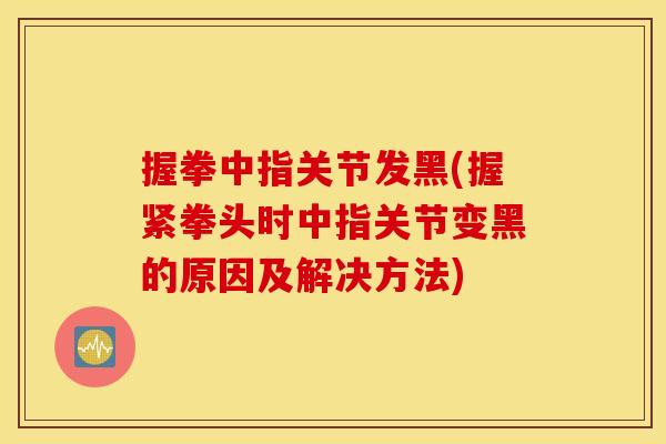握拳中指关节发黑(握紧拳头时中指关节变黑的原因及解决方法)