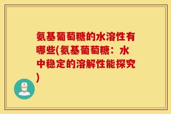 氨基葡萄糖的水溶性有哪些(氨基葡萄糖：水中稳定的溶解性能探究)