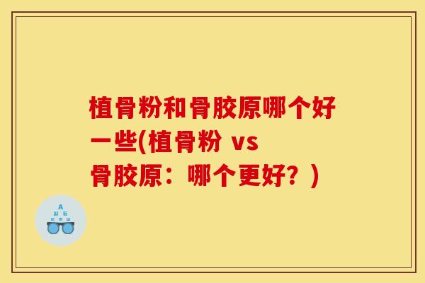 植骨粉和骨胶原哪个好一些(植骨粉 vs 骨胶原:哪个更好?) 植骨粉和骨胶原哪个好一些(植骨粉 vs 骨胶原:哪个更好?)