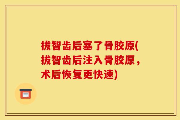 拔智齿后塞了骨胶原(拔智齿后注入骨胶原，术后恢复更快速)