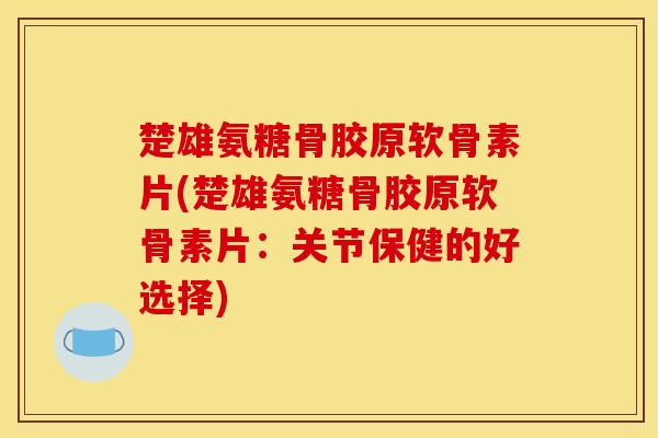 楚雄氨糖骨胶原软骨素片(楚雄氨糖骨胶原软骨素片：关节保健的好选择)