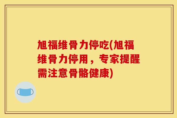 旭福维骨力停吃(旭福维骨力停用，专家提醒需注意骨骼健康)