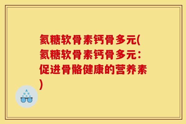 氦糖软骨素钙骨多元(氦糖软骨素钙骨多元：促进骨骼健康的营养素)
