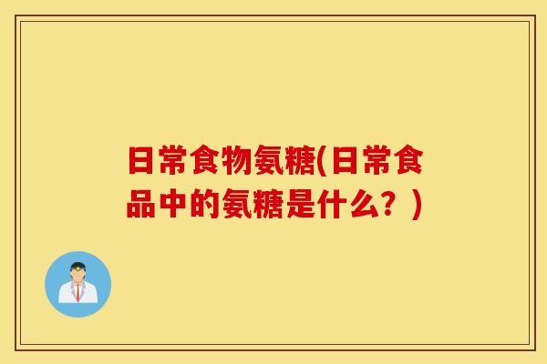 日常食物氨糖(日常食品中的氨糖是什么？)