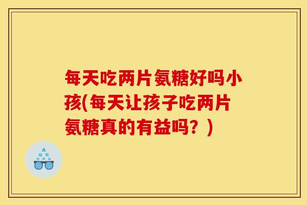 每天吃两片氨糖好吗小孩(每天让孩子吃两片氨糖真的有益吗？)
