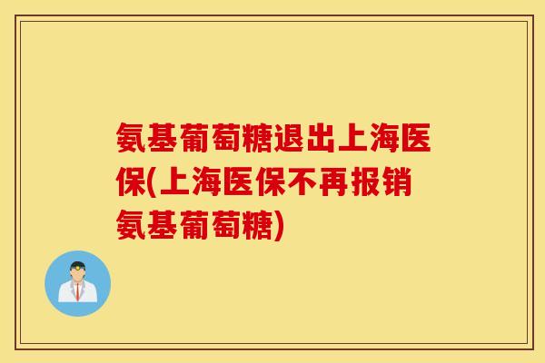 氨基葡萄糖退出上海医保(上海医保不再报销氨基葡萄糖)