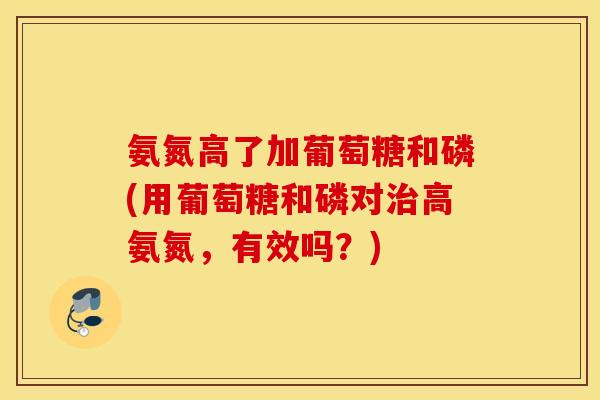 氨氮高了加葡萄糖和磷(用葡萄糖和磷对治高氨氮，有效吗？)