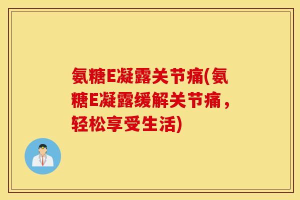 氨糖E凝露关节痛(氨糖E凝露缓解关节痛，轻松享受生活)