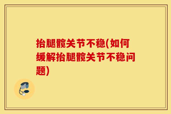 抬腿髋关节不稳(如何缓解抬腿髋关节不稳问题)