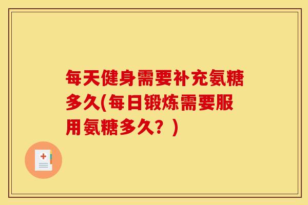 每天健身需要补充氨糖多久(每日锻炼需要服用氨糖多久？)
