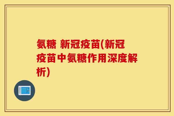 氨糖 新冠疫苗(新冠疫苗中氨糖作用深度解析)
