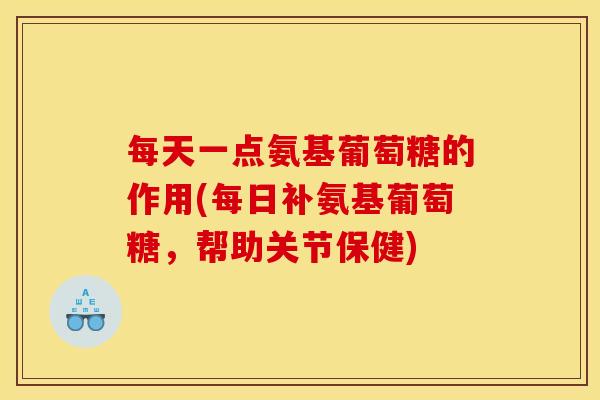 每天一点氨基葡萄糖的作用(每日补氨基葡萄糖，帮助关节保健)