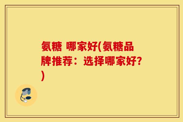 氨糖 哪家好(氨糖品牌推荐：选择哪家好？)