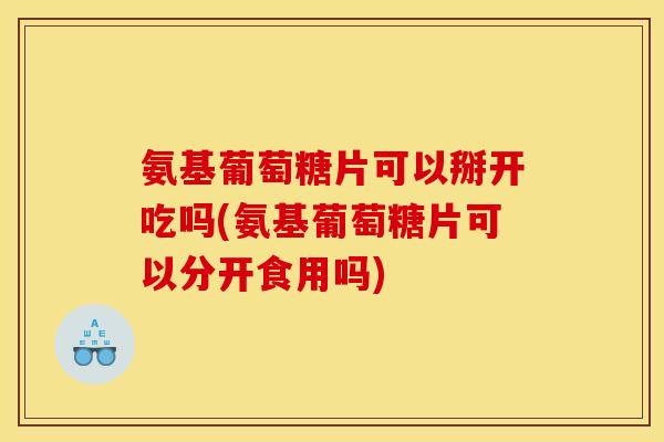氨基葡萄糖片可以掰开吃吗(氨基葡萄糖片可以分开食用吗)